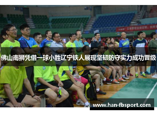 佛山南狮凭借一球小胜辽宁铁人展现坚韧防守实力成功晋级 佛山南狮凭借一球小胜辽宁铁人展现坚韧防守实力成功晋级