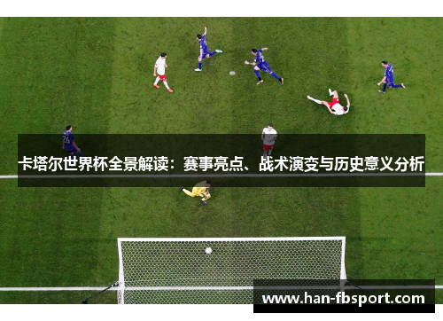 卡塔尔世界杯全景解读:赛事亮点、战术演变与历史意义分析 卡塔尔世界杯全景解读:赛事亮点、战术演变与历史意义分析