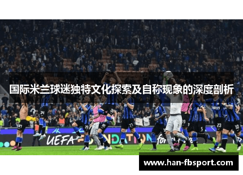 国际米兰球迷独特文化探索及自称现象的深度剖析
