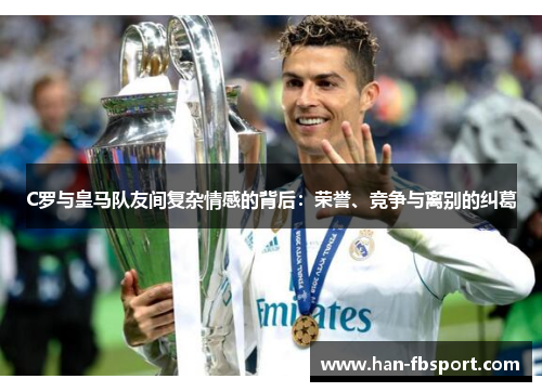 C罗与皇马队友间复杂情感的背后:荣誉、竞争与离别的纠葛 C罗与皇马队友间复杂情感的背后:荣誉、竞争与离别的纠葛