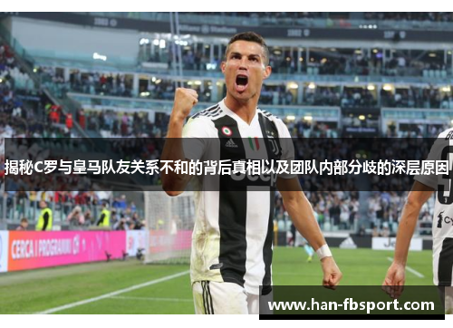 揭秘C罗与皇马队友关系不和的背后真相以及团队内部分歧的深层原因 揭秘C罗与皇马队友关系不和的背后真相以及团队内部分歧的深层原因