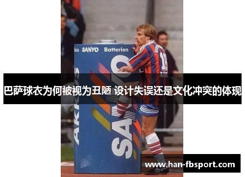 巴萨球衣为何被视为丑陋 设计失误还是文化冲突的体现 巴萨球衣为何被视为丑陋 设计失误还是文化冲突的体现