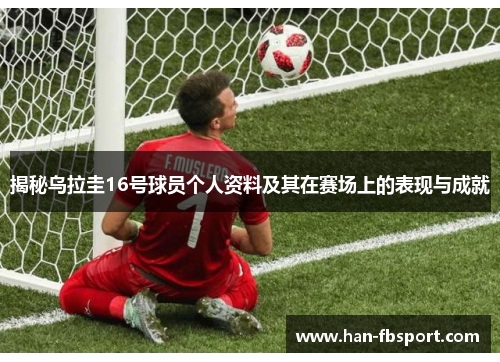 揭秘乌拉圭16号球员个人资料及其在赛场上的表现与成就 揭秘乌拉圭16号球员个人资料及其在赛场上的表现与成就