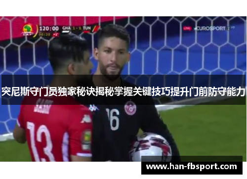 突尼斯守门员独家秘诀揭秘掌握关键技巧提升门前防守能力 突尼斯守门员独家秘诀揭秘掌握关键技巧提升门前防守能力
