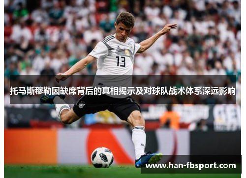 托马斯穆勒因缺席背后的真相揭示及对球队战术体系深远影响 托马斯穆勒因缺席背后的真相揭示及对球队战术体系深远影响