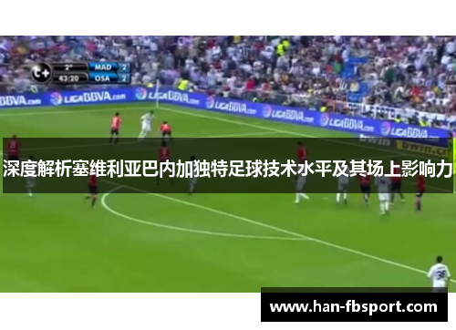 深度解析塞维利亚巴内加独特足球技术水平及其场上影响力 深度解析塞维利亚巴内加独特足球技术水平及其场上影响力