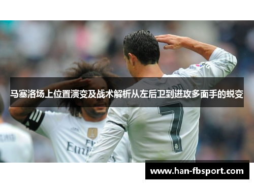 马塞洛场上位置演变及战术解析从左后卫到进攻多面手的蜕变 马塞洛场上位置演变及战术解析从左后卫到进攻多面手的蜕变