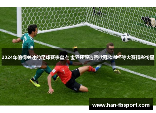 2024年值得关注的足球赛事盘点 世界杯预选赛欧冠欧洲杯等大赛精彩纷呈 2024年值得关注的足球赛事盘点 世界杯预选赛欧冠欧洲杯等大赛精彩纷呈