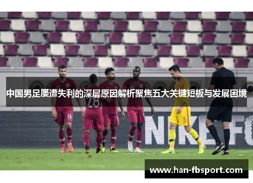 中国男足屡遭失利的深层原因解析聚焦五大关键短板与发展困境 中国男足屡遭失利的深层原因解析聚焦五大关键短板与发展困境