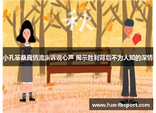 小孔塞桑真情流露诉说心声 揭示胜利背后不为人知的深情 小孔塞桑真情流露诉说心声 揭示胜利背后不为人知的深情