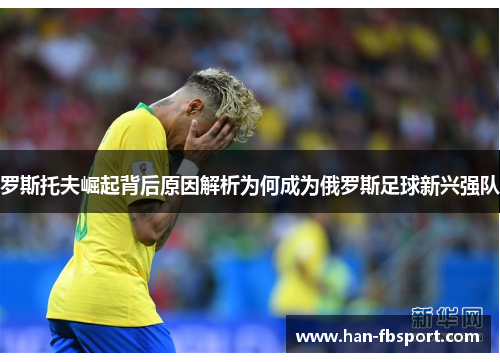 罗斯托夫崛起背后原因解析为何成为俄罗斯足球新兴强队 罗斯托夫崛起背后原因解析为何成为俄罗斯足球新兴强队