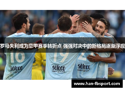 罗马失利成为意甲赛季转折点 强强对决中的新格局逐渐浮现 罗马失利成为意甲赛季转折点 强强对决中的新格局逐渐浮现