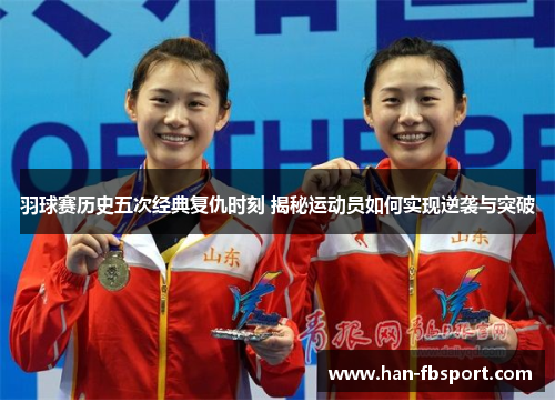 羽球赛历史五次经典复仇时刻 揭秘运动员如何实现逆袭与突破