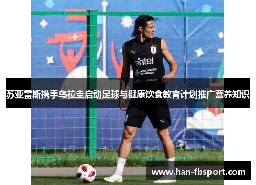 苏亚雷斯携手乌拉圭启动足球与健康饮食教育计划推广营养知识 苏亚雷斯携手乌拉圭启动足球与健康饮食教育计划推广营养知识