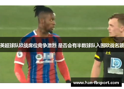 英超球队欧战席位竞争激烈 是否会有半数球队入围欧战名额