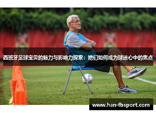 西班牙足球宝贝的魅力与影响力探索:她们如何成为球迷心中的焦点 西班牙足球宝贝的魅力与影响力探索:她们如何成为球迷心中的焦点