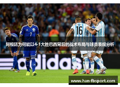 阿根廷为何能以4-1大胜巴西背后的战术布局与球员表现分析 阿根廷为何能以4-1大胜巴西背后的战术布局与球员表现分析