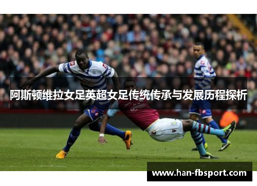 阿斯顿维拉女足英超女足传统传承与发展历程探析 阿斯顿维拉女足英超女足传统传承与发展历程探析