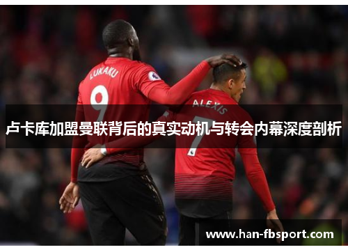 卢卡库加盟曼联背后的真实动机与转会内幕深度剖析