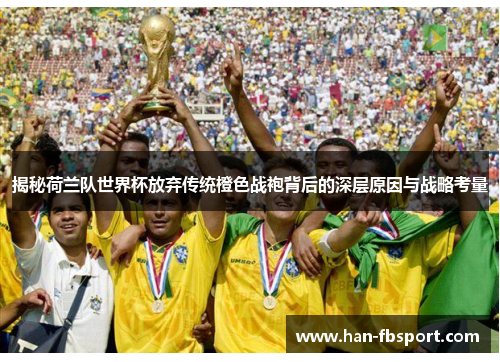 揭秘荷兰队世界杯放弃传统橙色战袍背后的深层原因与战略考量 揭秘荷兰队世界杯放弃传统橙色战袍背后的深层原因与战略考量