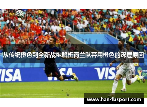 从传统橙色到全新战袍解析荷兰队弃用橙色的深层原因