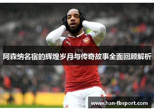 阿森纳名宿的辉煌岁月与传奇故事全面回顾解析