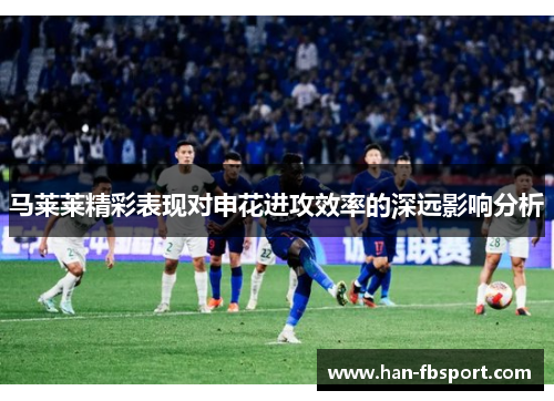 马莱莱精彩表现对申花进攻效率的深远影响分析 马莱莱精彩表现对申花进攻效率的深远影响分析