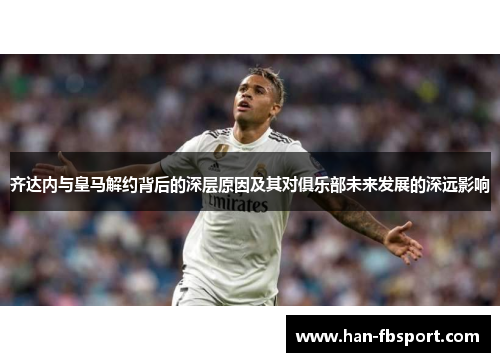 齐达内与皇马解约背后的深层原因及其对俱乐部未来发展的深远影响 齐达内与皇马解约背后的深层原因及其对俱乐部未来发展的深远影响