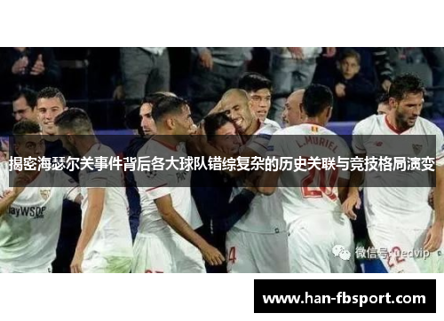 揭密海瑟尔关事件背后各大球队错综复杂的历史关联与竞技格局演变 揭密海瑟尔关事件背后各大球队错综复杂的历史关联与竞技格局演变