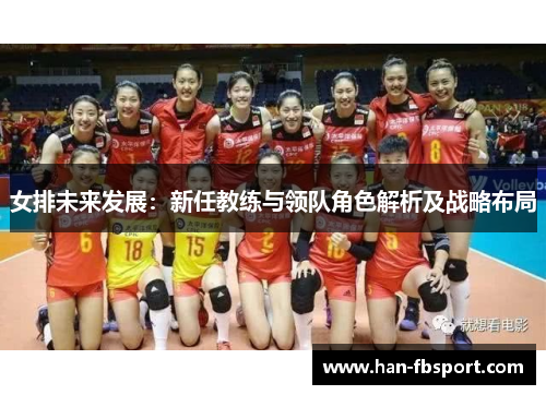 女排未来发展:新任教练与领队角色解析及战略布局 女排未来发展:新任教练与领队角色解析及战略布局