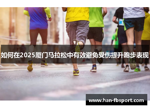 如何在2025厦门马拉松中有效避免受伤提升跑步表现