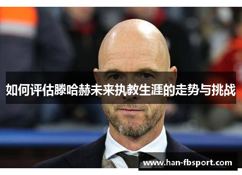 如何评估滕哈赫未来执教生涯的走势与挑战 如何评估滕哈赫未来执教生涯的走势与挑战