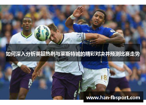 如何深入分析英超热刺与莱斯特城的精彩对决并预测比赛走势 如何深入分析英超热刺与莱斯特城的精彩对决并预测比赛走势
