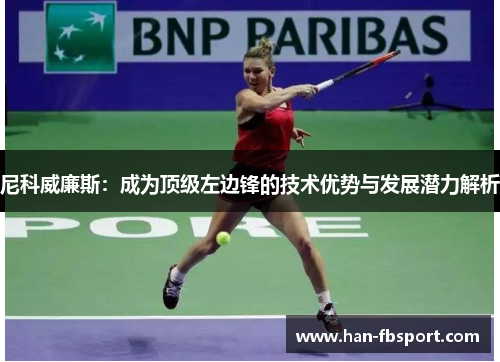 尼科威廉斯:成为顶级左边锋的技术优势与发展潜力解析 尼科威廉斯:成为顶级左边锋的技术优势与发展潜力解析