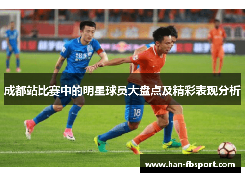 成都站比赛中的明星球员大盘点及精彩表现分析