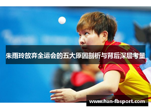 朱雨玲放弃全运会的五大原因剖析与背后深层考量