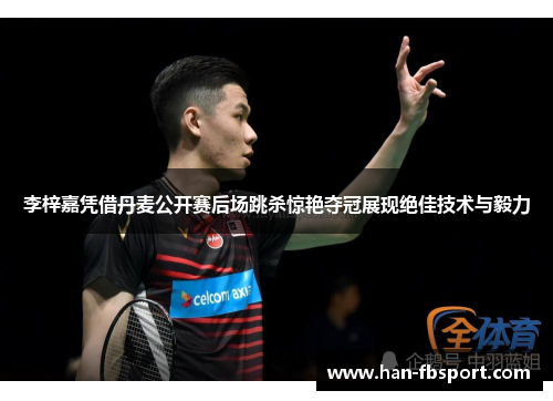 李梓嘉凭借丹麦公开赛后场跳杀惊艳夺冠展现绝佳技术与毅力