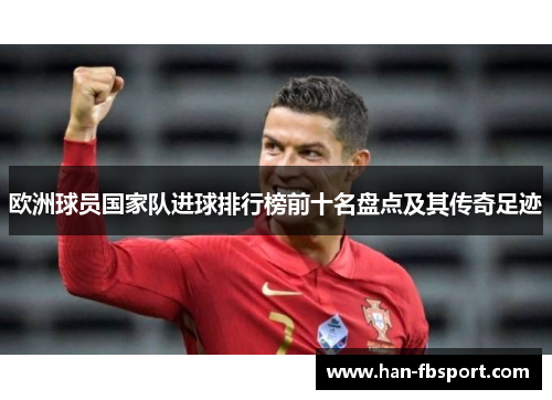 欧洲球员国家队进球排行榜前十名盘点及其传奇足迹
