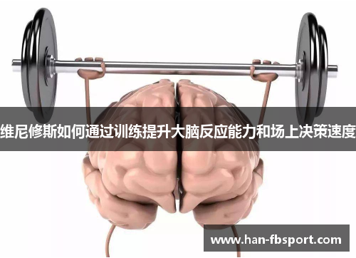 维尼修斯如何通过训练提升大脑反应能力和场上决策速度