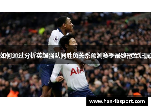 如何通过分析英超强队间胜负关系预测赛季最终冠军归属