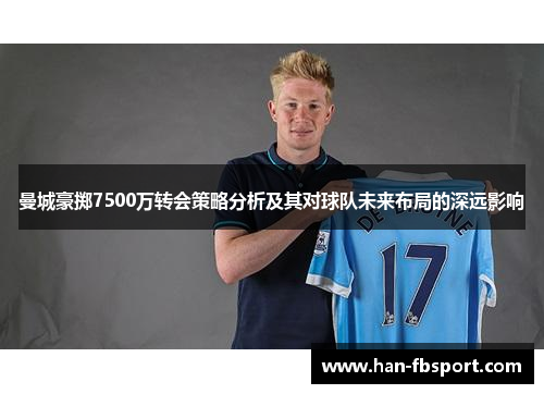 曼城豪掷7500万转会策略分析及其对球队未来布局的深远影响 曼城豪掷7500万转会策略分析及其对球队未来布局的深远影响