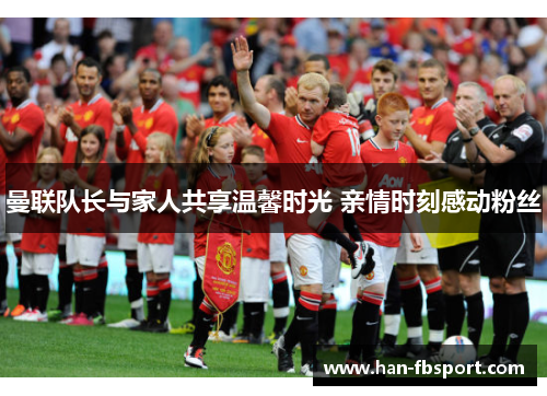曼联队长与家人共享温馨时光 亲情时刻感动粉丝 曼联队长与家人共享温馨时光 亲情时刻感动粉丝