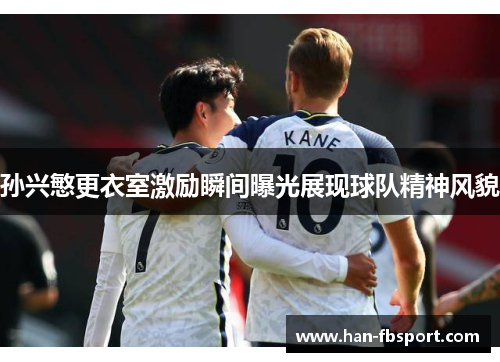 孙兴慜更衣室激励瞬间曝光展现球队精神风貌