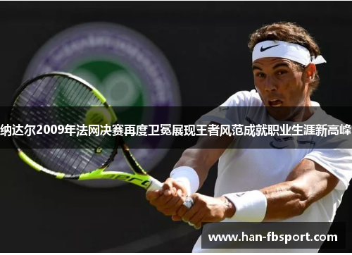 纳达尔2009年法网决赛再度卫冕展现王者风范成就职业生涯新高峰