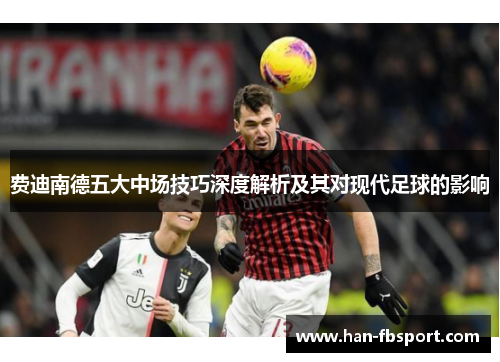 费迪南德五大中场技巧深度解析及其对现代足球的影响 费迪南德五大中场技巧深度解析及其对现代足球的影响