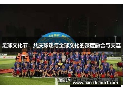 足球文化节:共庆球迷与全球文化的深度融合与交流 足球文化节:共庆球迷与全球文化的深度融合与交流
